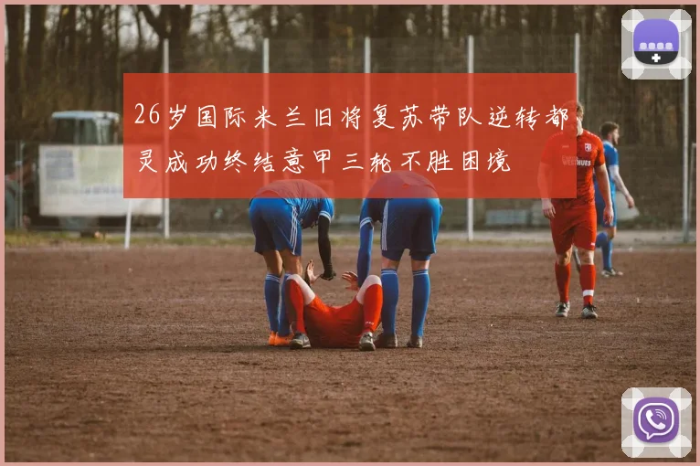26岁国际米兰旧将复苏带队逆转都灵成功终结意甲三轮不胜困境