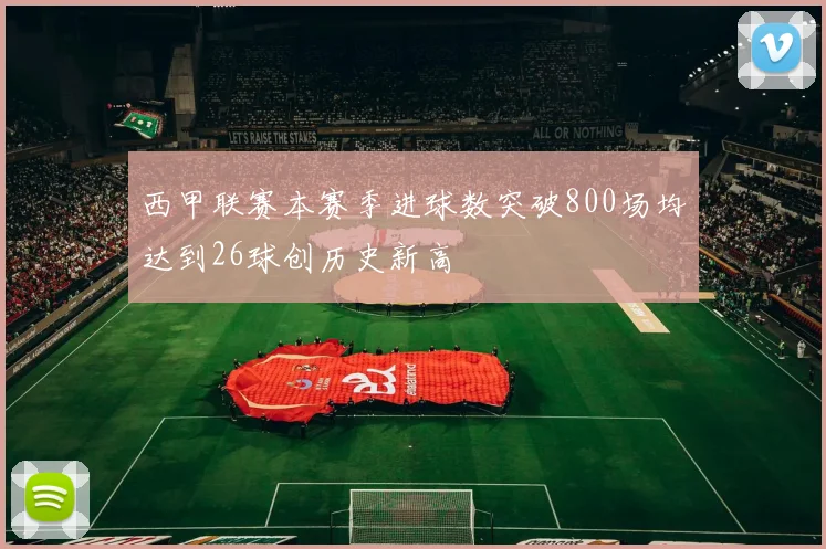 西甲联赛本赛季进球数突破800场均达到26球创历史新高