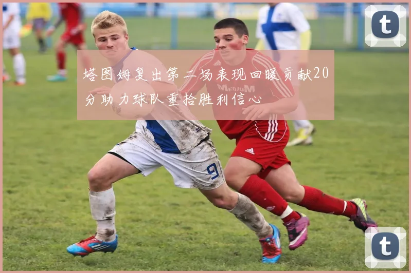 塔图姆复出第二场表现回暖贡献20分助力球队重拾胜利信心