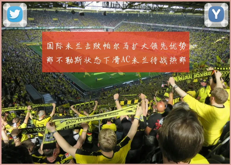 国际米兰击败帕尔马扩大领先优势那不勒斯状态下滑AC米兰待战热那亚