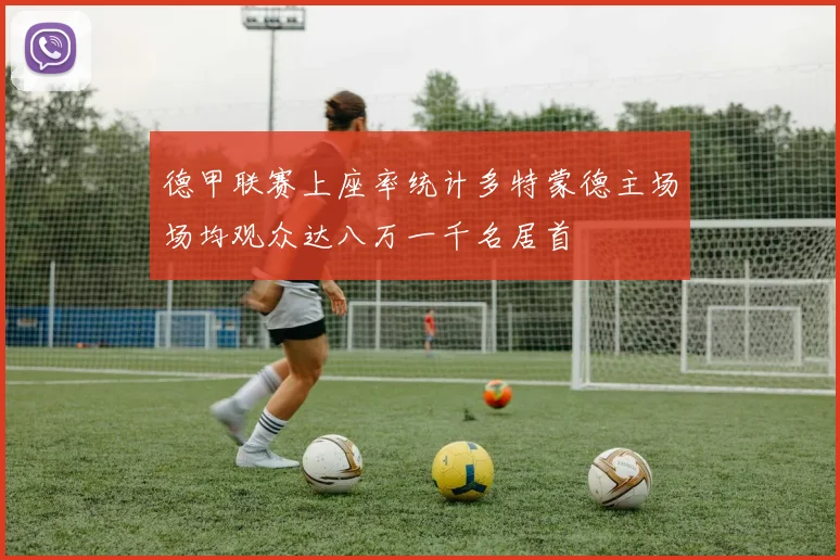 德甲联赛上座率统计多特蒙德主场场均观众达八万一千名居首